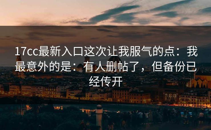 17cc最新入口这次让我服气的点：我最意外的是：有人删帖了，但备份已经传开