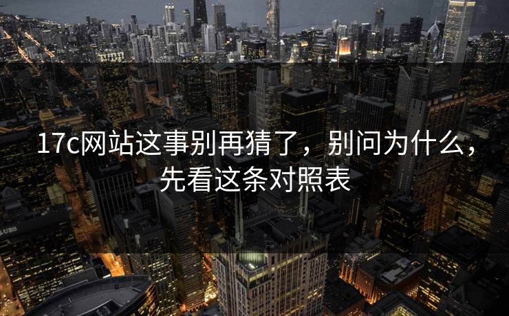 17c网站这事别再猜了,别问为什么,先看这条对照表