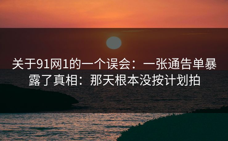 关于91网1的一个误会:一张通告单暴露了真相:那天根本没按计划拍