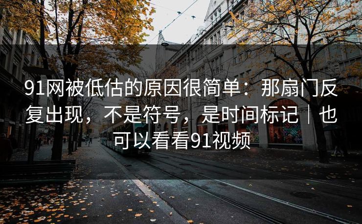 91网被低估的原因很简单:那扇门反复出现,不是符号,是时间标记|也可以看看91视频