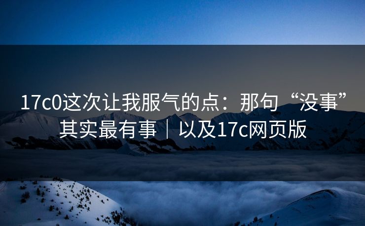 17c0这次让我服气的点:那句“没事”其实最有事|以及17c网页版