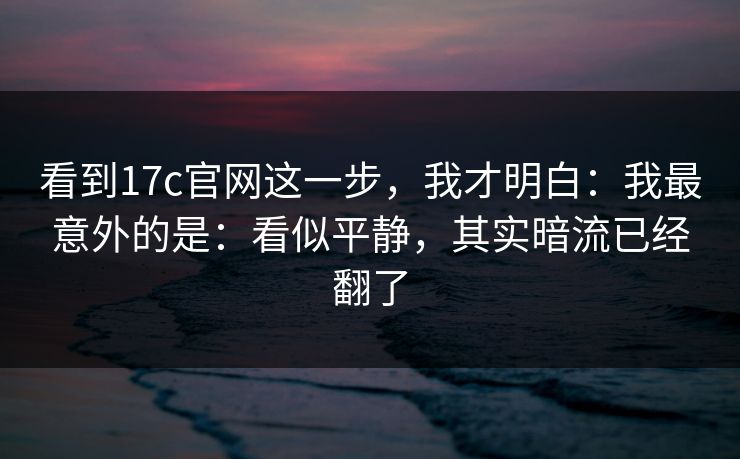 看到17c官网这一步，我才明白：我最意外的是：看似平静，其实暗流已经翻了